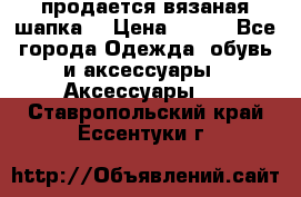 продается вязаная шапка  › Цена ­ 600 - Все города Одежда, обувь и аксессуары » Аксессуары   . Ставропольский край,Ессентуки г.